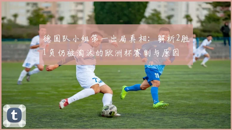 德国队小组第一出局真相：解析2胜1负仍被淘汰的欧洲杯赛制与原因