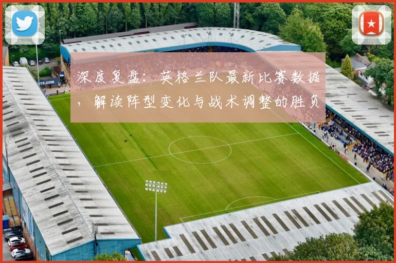 深度复盘：英格兰队最新比赛数据，解读阵型变化与战术调整的胜负关键