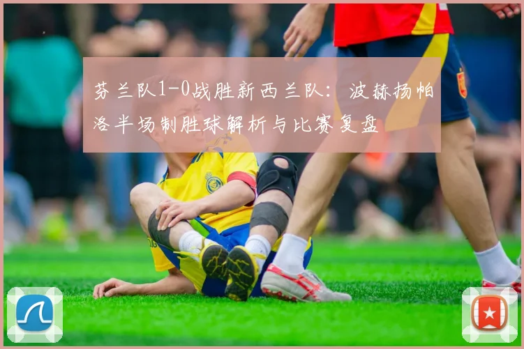 芬兰队1-0战胜新西兰队：波赫扬帕洛半场制胜球解析与比赛复盘