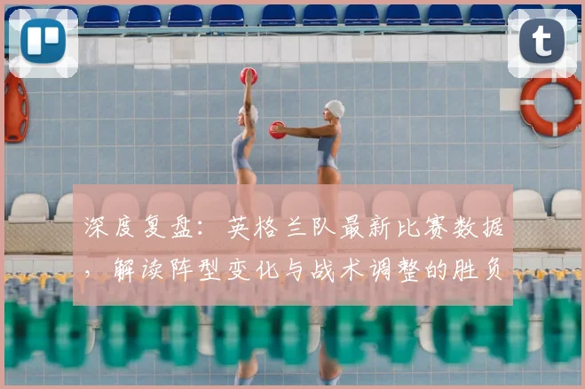 深度复盘:英格兰队最新比赛数据,解读阵型变化与战术调整的胜负关键
