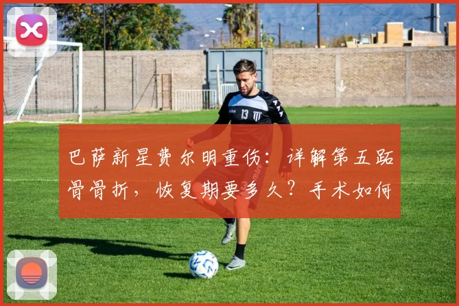巴萨新星费尔明重伤：详解第五跖骨骨折，恢复期要多久？手术如何治疗？