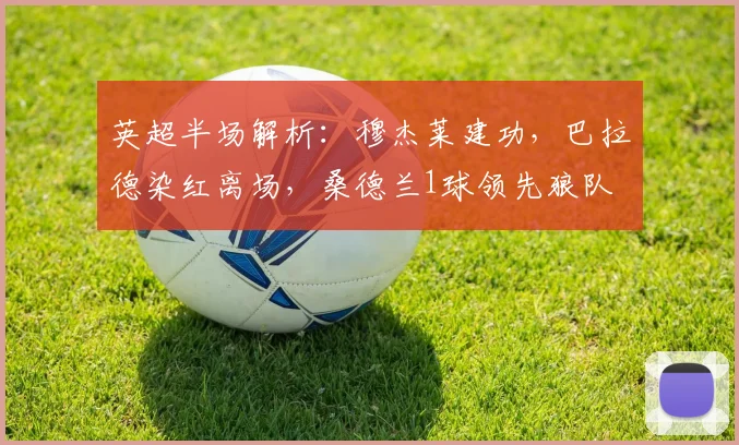 英超半场解析：穆杰莱建功，巴拉德染红离场，桑德兰1球领先狼队