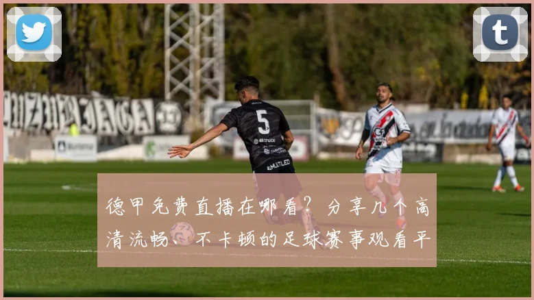 德甲免费直播在哪看？分享几个高清流畅、不卡顿的足球赛事观看平台
