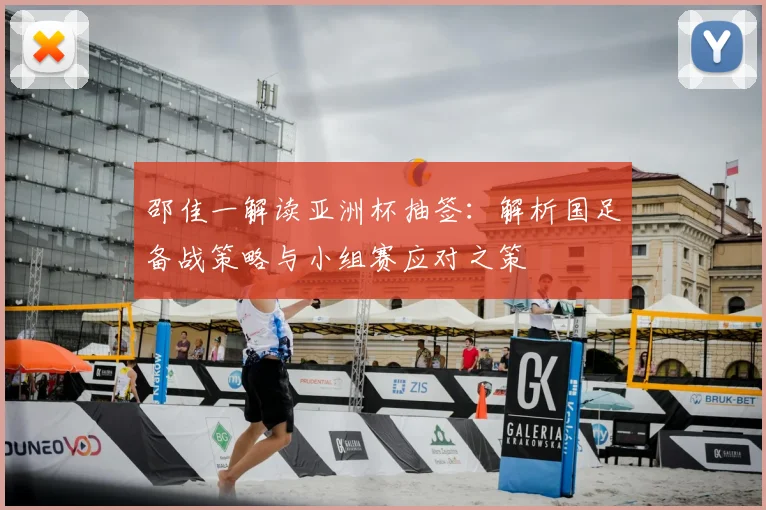 邵佳一解读亚洲杯抽签：解析国足备战策略与小组赛应对之策