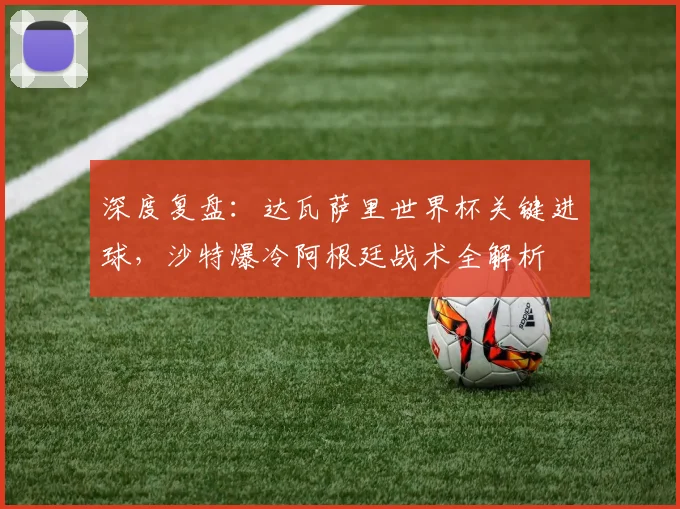 深度复盘：达瓦萨里世界杯关键进球，沙特爆冷阿根廷战术全解析