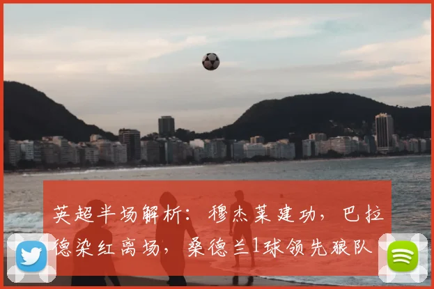 英超半场解析：穆杰莱建功，巴拉德染红离场，桑德兰1球领先狼队