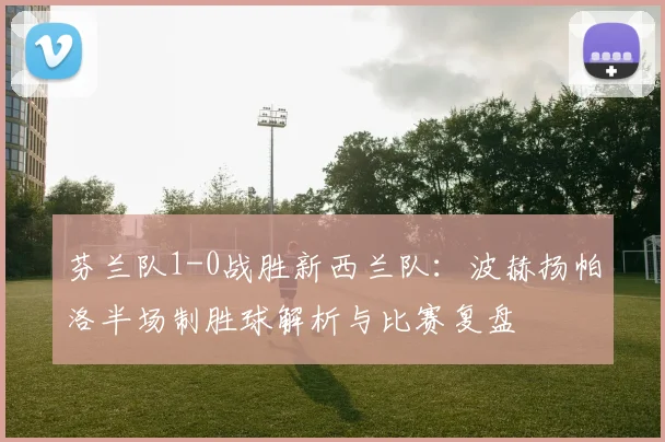 芬兰队1-0战胜新西兰队：波赫扬帕洛半场制胜球解析与比赛复盘